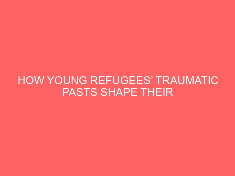 How young refugees’ traumatic pasts shape their mental health